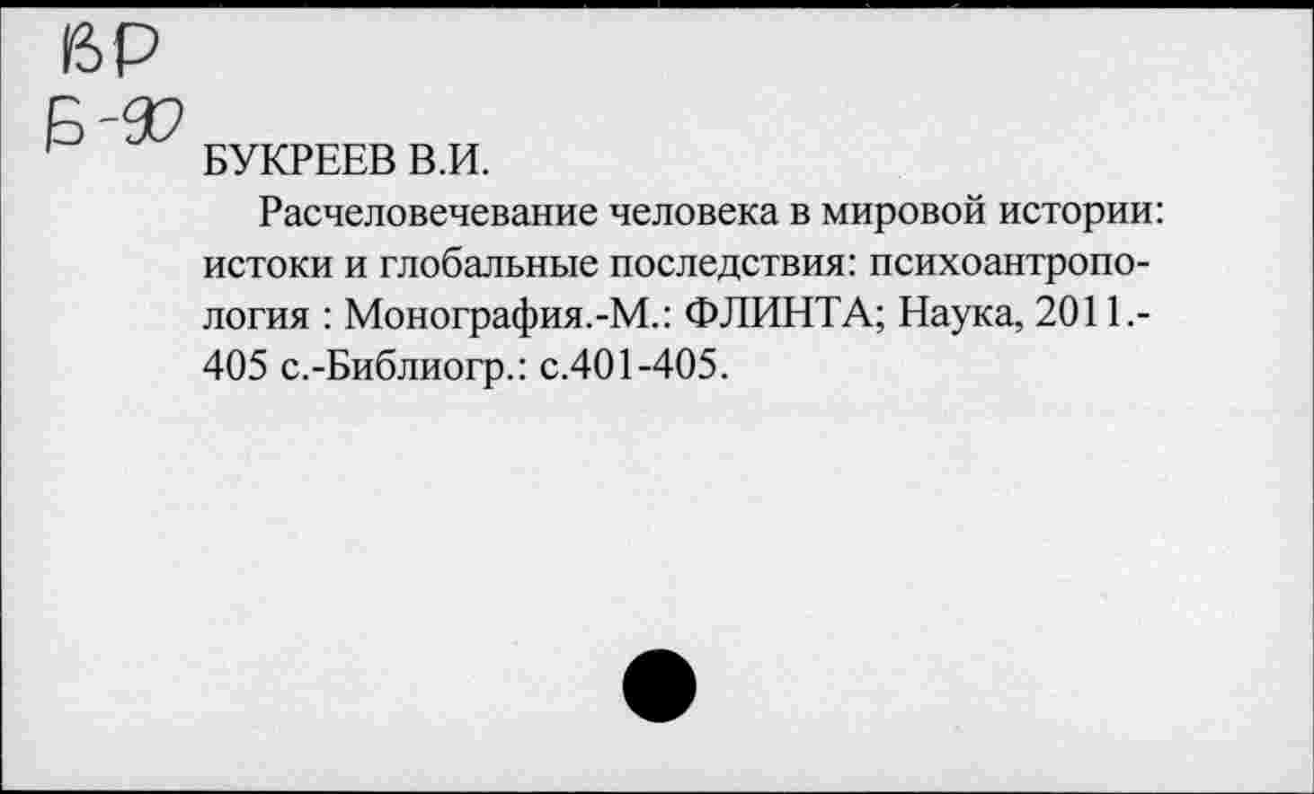 ﻿вр
' БУКРЕЕВ В.И.
Расчеловечевание человека в мировой истории: истоки и глобальные последствия: психоантропология : Монография.-М.: ФЛИНТА; Наука, 2011,-405 с.-Библиогр.: с.401-405.